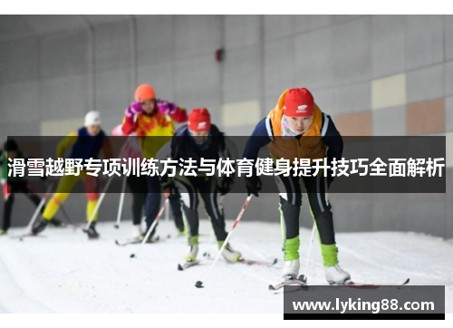 滑雪越野专项训练方法与体育健身提升技巧全面解析
